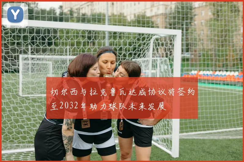 切尔西与拉克鲁瓦达成协议将签约至2032年助力球队未来发展