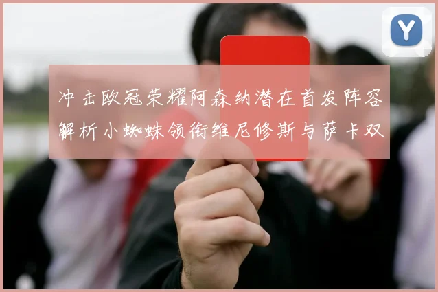 冲击欧冠荣耀阿森纳潜在首发阵容解析小蜘蛛领衔维尼修斯与萨卡双翼齐飞