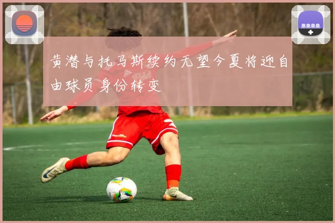 黄潜与托马斯续约无望今夏将迎自由球员身份转变