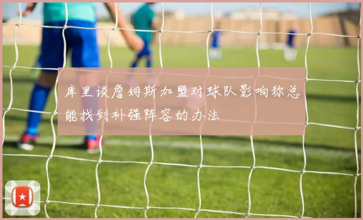 库里谈詹姆斯加盟对球队影响称总能找到补强阵容的办法