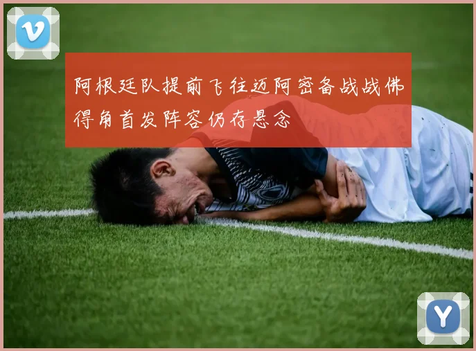 阿根廷队提前飞往迈阿密备战战佛得角首发阵容仍存悬念