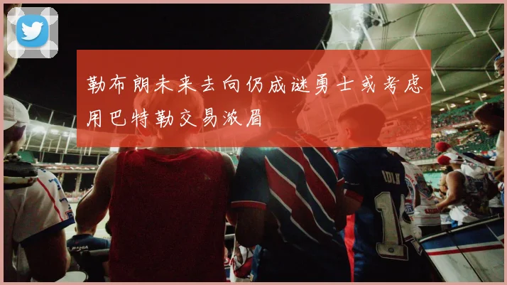勒布朗未来去向仍成谜勇士或考虑用巴特勒交易浓眉