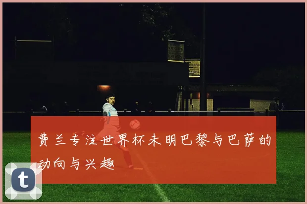 费兰专注世界杯未明巴黎与巴萨的动向与兴趣