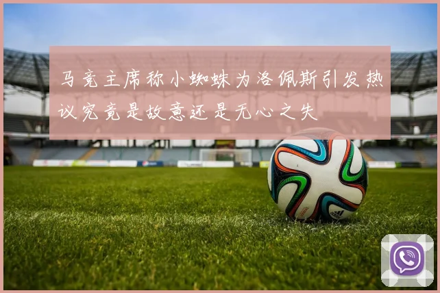 马竞主席称小蜘蛛为洛佩斯引发热议究竟是故意还是无心之失