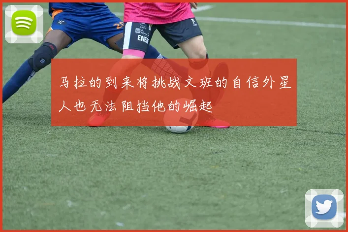 马拉的到来将挑战文班的自信外星人也无法阻挡他的崛起