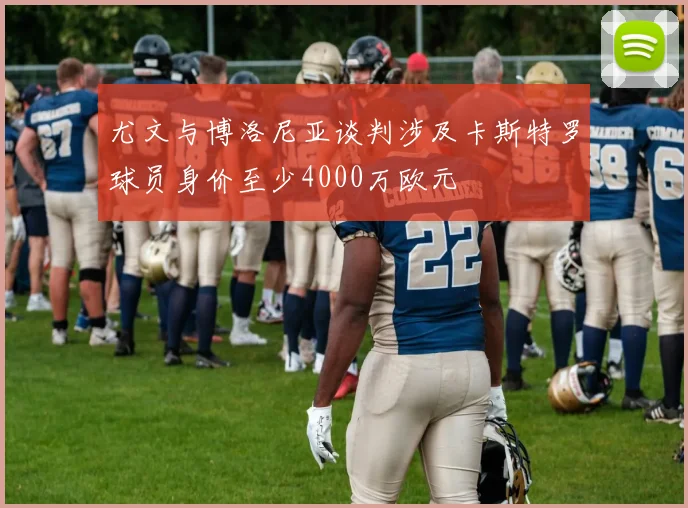 尤文与博洛尼亚谈判涉及卡斯特罗球员身价至少4000万欧元