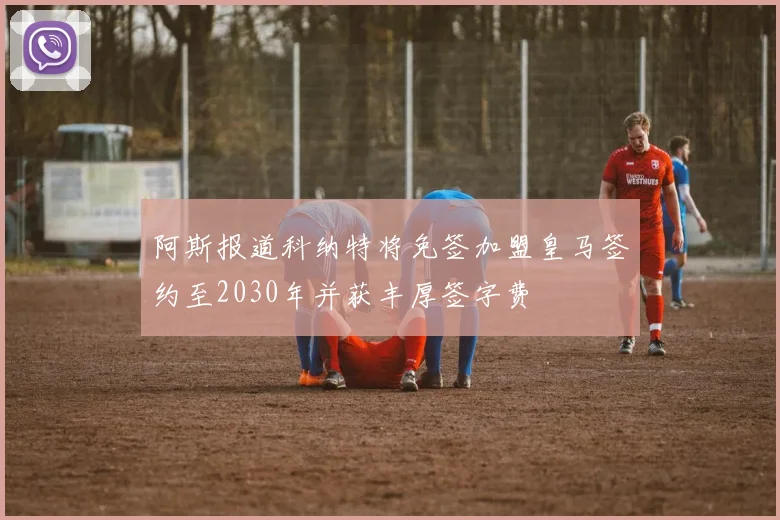 阿斯报道科纳特将免签加盟皇马签约至2030年并获丰厚签字费