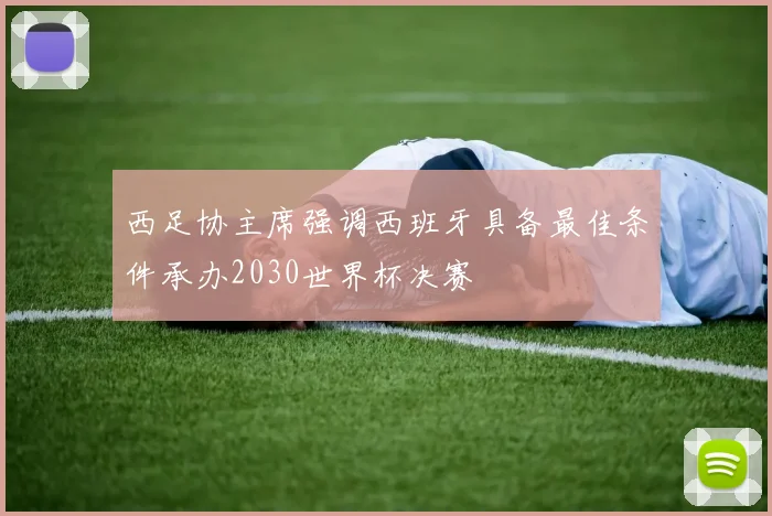 西足协主席强调西班牙具备最佳条件承办2030世界杯决赛