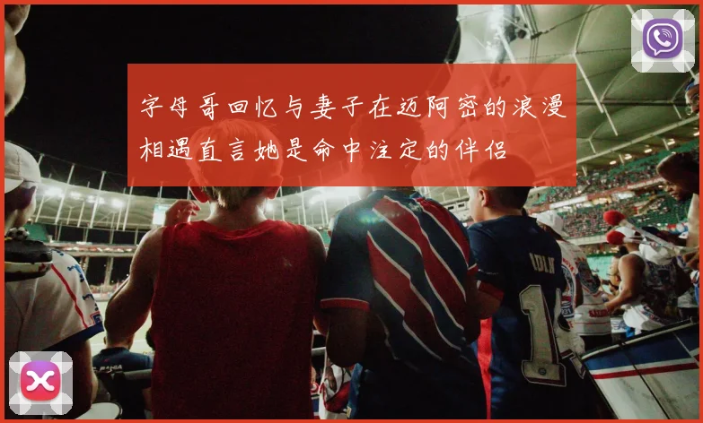 字母哥回忆与妻子在迈阿密的浪漫相遇直言她是命中注定的伴侣