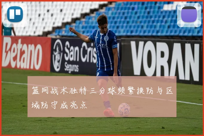 篮网战术独特三分球频繁换防与区域防守成亮点